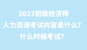 2023初級經(jīng)濟師人力資源考試內(nèi)容是什么？什么時候考試？