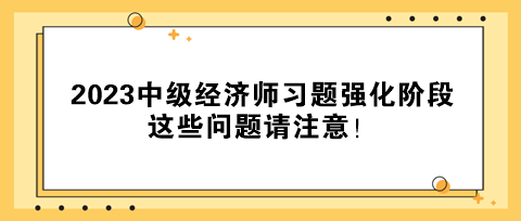 2023中級(jí)經(jīng)濟(jì)師習(xí)題強(qiáng)化階段 這些問(wèn)題請(qǐng)注意！