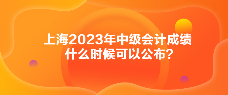 上海2023年中級會計成績什么時候可以公布？