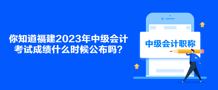 你知道福建2023年中級(jí)會(huì)計(jì)考試成績(jī)什么時(shí)候公布嗎？