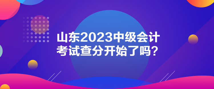 山東2023中級(jí)會(huì)計(jì)考試查分開始了嗎？