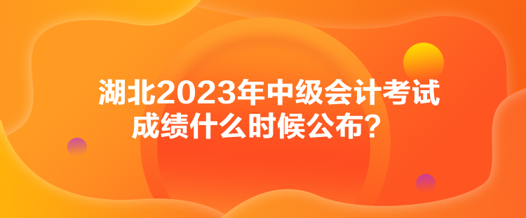 湖北2023年中級會計(jì)考試成績什么時(shí)候公布？