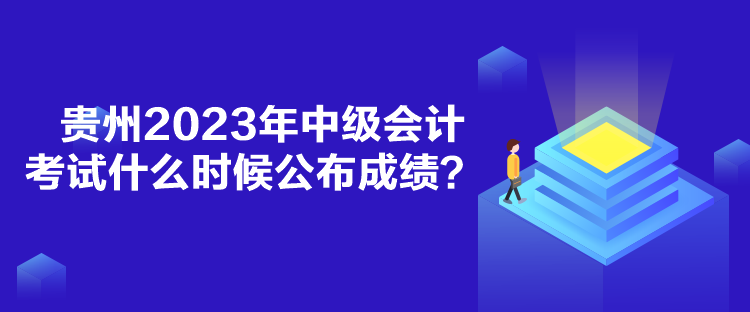 貴州2023年中級會計考試什么時候公布成績？