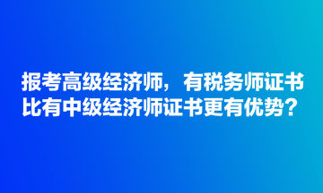 報考高級經(jīng)濟師，有稅務(wù)師證書比有中級經(jīng)濟師證書更有優(yōu)勢？