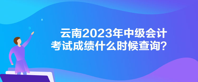 云南2023年中級會計考試成績什么時候查詢？