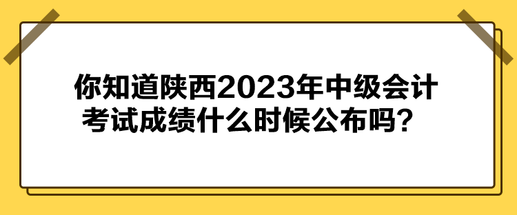 你知道陜西2023年中級會(huì)計(jì)考試成績什么時(shí)候公布嗎？