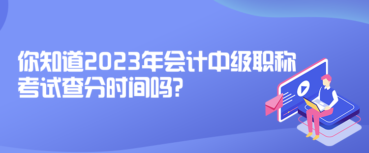 你知道2023年會計中級職稱考試查分時間嗎？