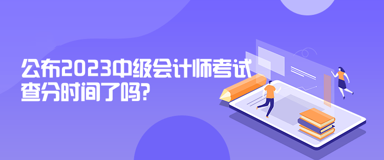 公布2023中級(jí)會(huì)計(jì)師考試查分時(shí)間了嗎？