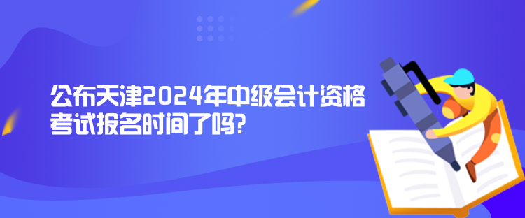 公布天津2024年中級(jí)會(huì)計(jì)資格考試報(bào)名時(shí)間了嗎？