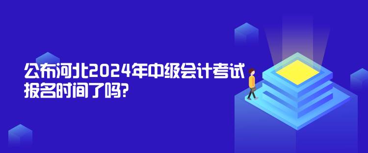 公布河北2024年中級會計(jì)考試報(bào)名時間了嗎？