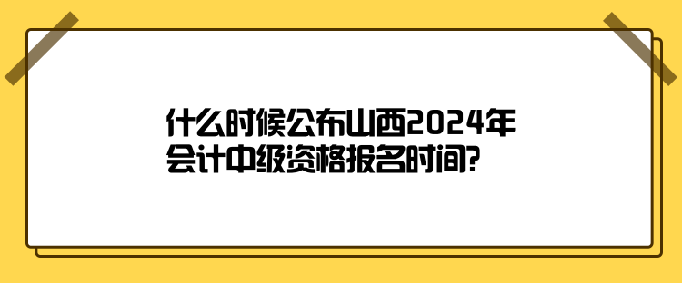 什么時候公布山西2024年會計中級資格報名時間？