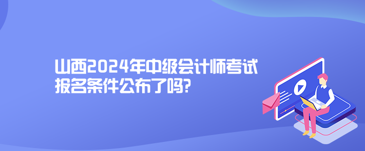 山西2024年中級(jí)會(huì)計(jì)師考試報(bào)名條件公布了嗎？