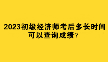 2023初級經(jīng)濟師考后多長時間可以查詢成績？