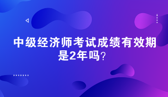 中級(jí)經(jīng)濟(jì)師考試成績有效期是2年嗎？