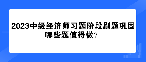 2023中級(jí)經(jīng)濟(jì)師習(xí)題階段刷題鞏固 哪些題值得做？