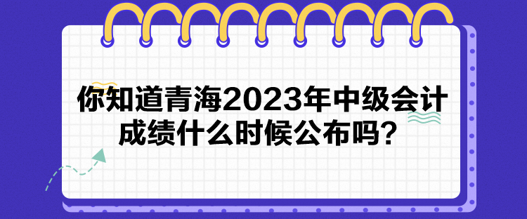 你知道青海2023年中級(jí)會(huì)計(jì)成績(jī)什么時(shí)候公布嗎？