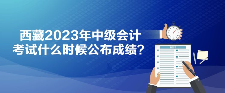 西藏2023年中級(jí)會(huì)計(jì)考試什么時(shí)候公布成績(jī)？