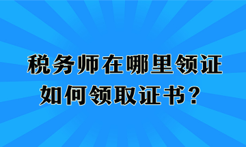 稅務(wù)師在哪里領(lǐng)證、如何領(lǐng)取證書？