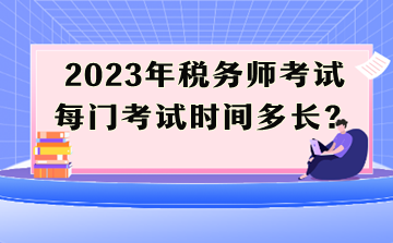 2023年稅務(wù)師考試每門考試時(shí)間多長(zhǎng)？