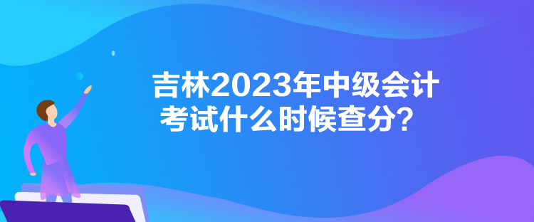 吉林2023年中級會計考試什么時候查分？