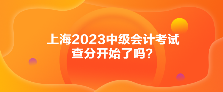 上海2023中級(jí)會(huì)計(jì)考試查分開始了嗎？