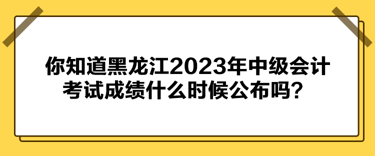 你知道黑龍江2023年中級會計考試成績什么時候公布嗎？