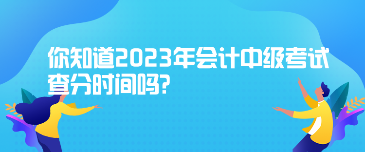 你知道2023年會(huì)計(jì)中級(jí)考試查分時(shí)間嗎？