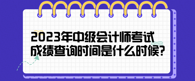 2023年中級(jí)會(huì)計(jì)師考試成績(jī)查詢時(shí)間是什么時(shí)候？