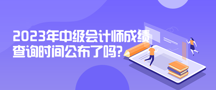 2023年中級會計(jì)師成績查詢時間公布了嗎？