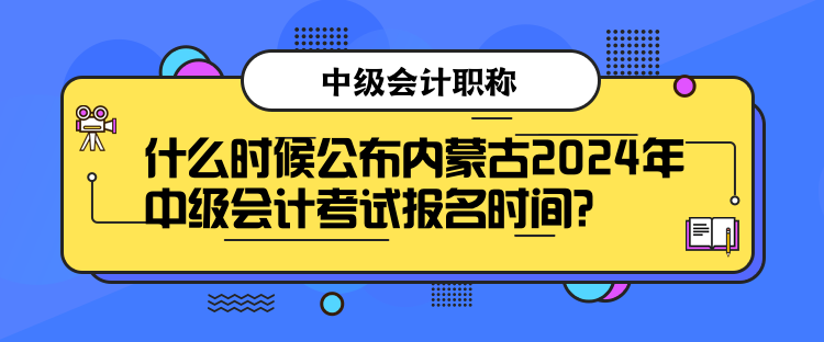 什么時(shí)候公布內(nèi)蒙古2024年中級(jí)會(huì)計(jì)考試報(bào)名時(shí)間？