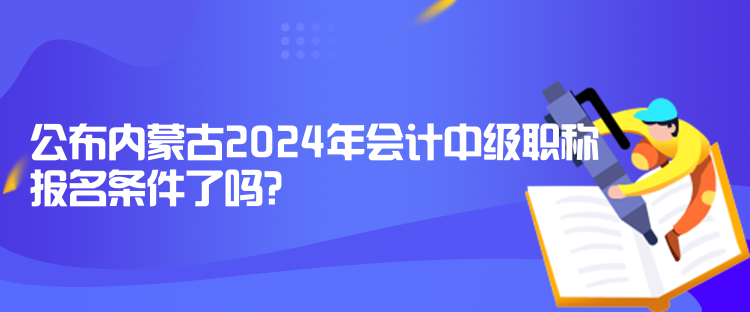 公布內(nèi)蒙古2024年會計中級職稱報名條件了嗎？