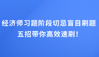 經(jīng)濟師習題階段切忌盲目刷題 五招帶你高效速刷！