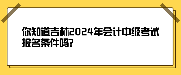 你知道吉林2024年會計中級考試報名條件嗎？