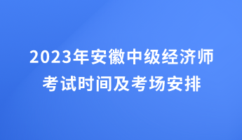 2023年安徽中級(jí)經(jīng)濟(jì)師考試時(shí)間及考場(chǎng)安排