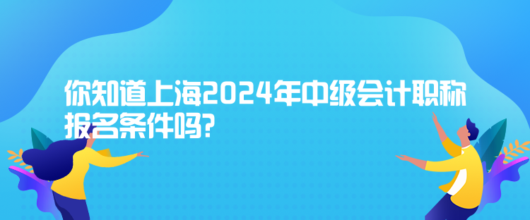 你知道上海2024年中級(jí)會(huì)計(jì)職稱(chēng)報(bào)名條件嗎？