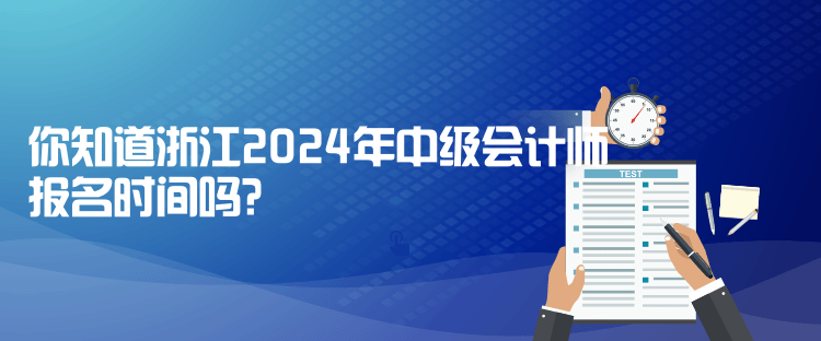 你知道浙江2024年中級會(huì)計(jì)師報(bào)名時(shí)間嗎？