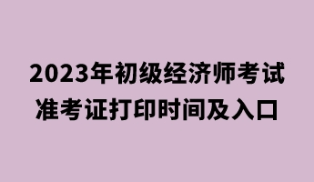 2023年初級經(jīng)濟(jì)師考試準(zhǔn)考證打印時間及入口