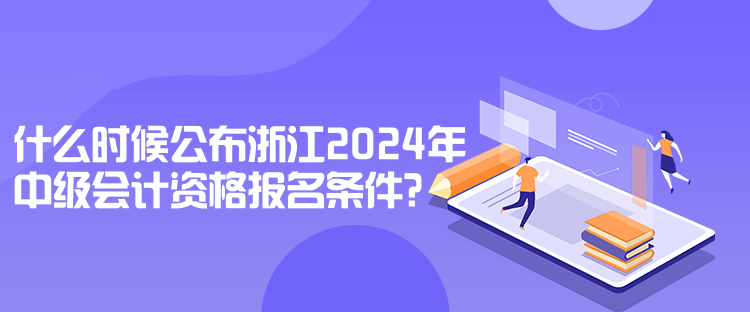 什么時候公布浙江2024年中級會計資格報名條件？