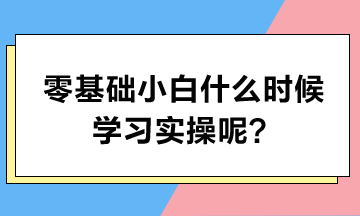 零基礎(chǔ)小白什么時候?qū)W習(xí)實(shí)操呢？