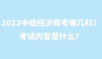 2023中級經(jīng)濟師考哪幾科？考試內(nèi)容是什么？