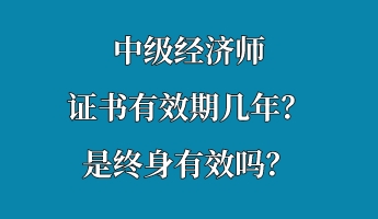 中級經(jīng)濟師證書有效期幾年？是終身有效嗎？