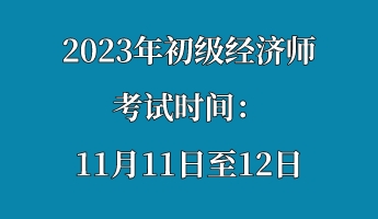 2023年初級(jí)經(jīng)濟(jì)師考試時(shí)間：11月11日至12日