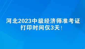 河北2023中級(jí)經(jīng)濟(jì)師準(zhǔn)考證打印時(shí)間僅3天！