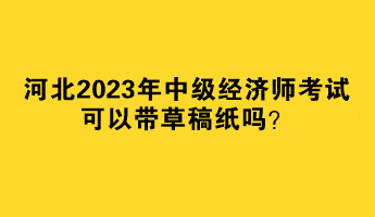 河北2023年中級(jí)經(jīng)濟(jì)師考試可以帶草稿紙嗎？