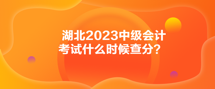 湖北2023中級(jí)會(huì)計(jì)考試什么時(shí)候查分？