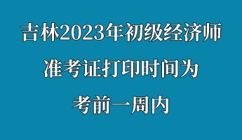 吉林2023年初級經(jīng)濟師準考證打印時間為考前一周內(nèi)