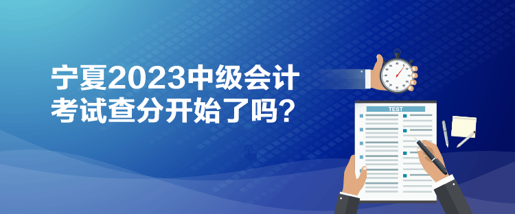 寧夏2023中級(jí)會(huì)計(jì)考試查分開(kāi)始了嗎？