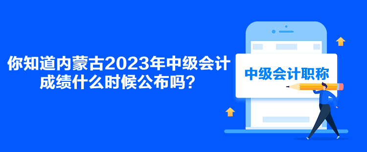 你知道內(nèi)蒙古2023年中級會(huì)計(jì)成績什么時(shí)候公布嗎？