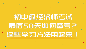 初中級經(jīng)濟師考試最后50天如何備考？這些學習方法用起來！