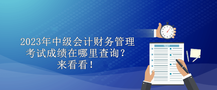 2023年中級(jí)會(huì)計(jì)財(cái)務(wù)管理考試成績(jī)?cè)谀睦锊樵?？?lái)看看！